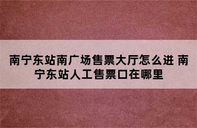 南宁东站南广场售票大厅怎么进 南宁东站人工售票口在哪里